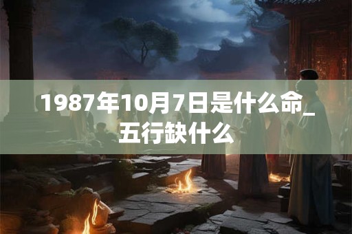 1987年10月7日是什么命_五行缺什么