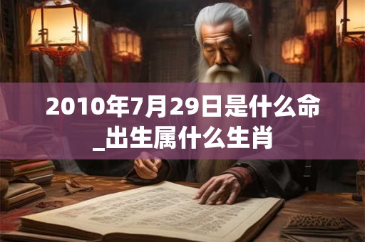 2010年7月29日是什么命_出生属什么生肖 2010年7月29日是什么命_出生属什么生肖