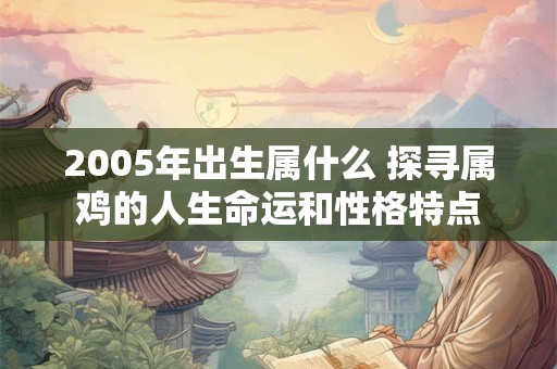 2005年出生属什么 探寻属鸡的人生命运和性格特点