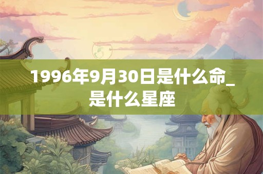 1996年9月30日是什么命_是什么星座