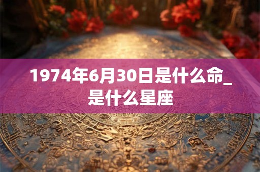 1974年6月30日是什么命_是什么星座 1974年6月30日是什么命_是什么星座
