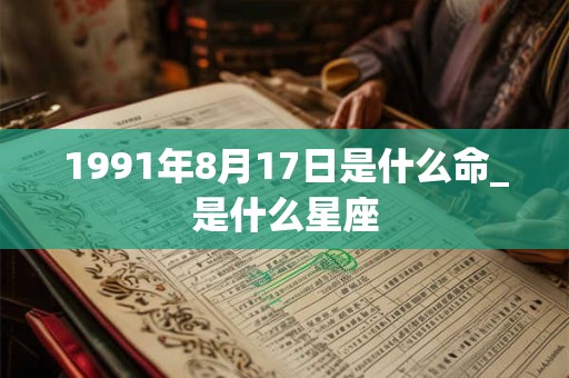 1991年8月17日是什么命_是什么星座
