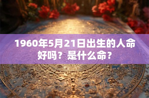 1960年5月21日出生的人命好吗？是什么命？