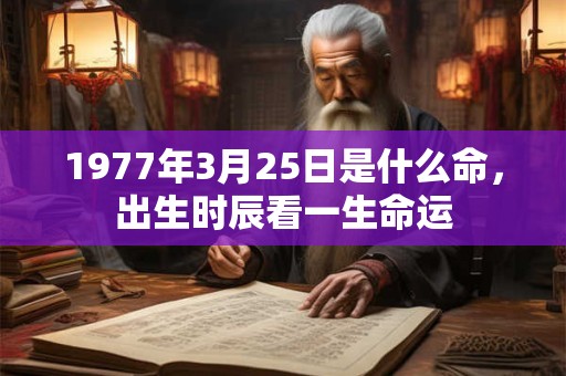 1977年3月25日是什么命,出生时辰看一生命运 1977年3月25日是什么命,出生时辰看一生命运