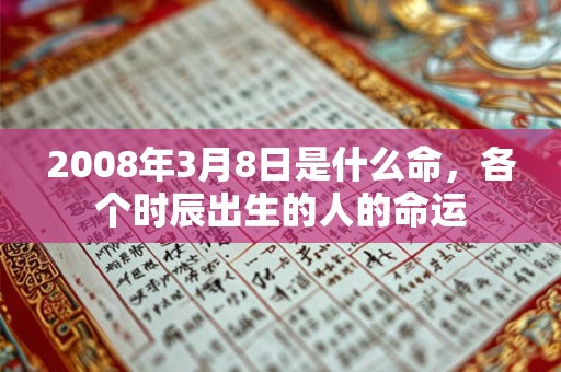 2008年3月8日是什么命，各个时辰出生的人的命运