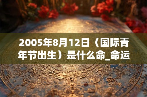 2005年8月12日（国际青年节出生）是什么命_命运如何