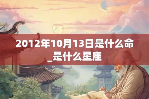 2012年10月13日是什么命_是什么星座 2012年10月13日是什么命_是什么星座