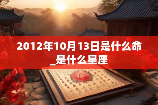 2012年10月13日是什么命_是什么星座
