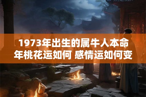 1973年出生的属牛人本命年桃花运如何 感情运如何变化