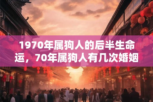 1970年属狗人的后半生命运,70年属狗人有几次婚姻? 1970年属狗人的后半生命运,70年属狗人有几次婚姻?