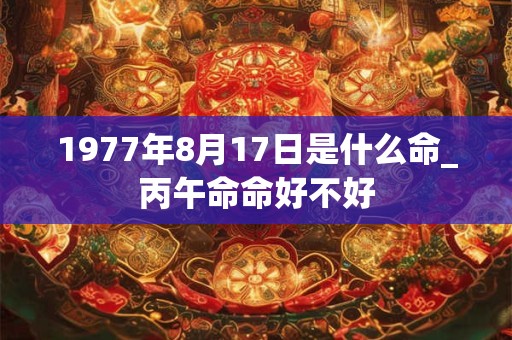 1977年8月17日是什么命_丙午命命好不好
