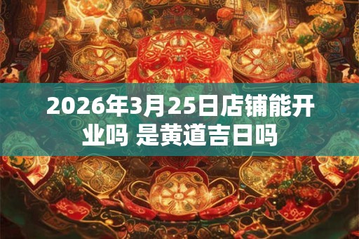 2026年3月25日店铺能开业吗 是黄道吉日吗