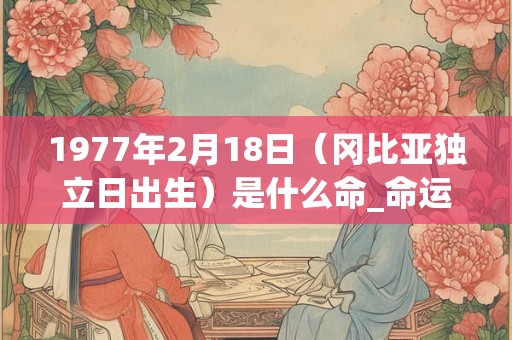 1977年2月18日（冈比亚独立日出生）是什么命_命运如何