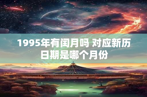 1995年有闰月吗 对应新历日期是哪个月份 1995年有闰月吗 对应新历日期是哪个月份