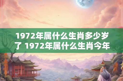 1972年属什么生肖多少岁了 1972年属什么生肖今年几岁 1972年属什么生肖多少岁了 1972年属什么生肖今年几岁