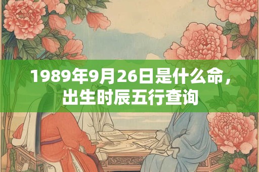 1989年9月26日是什么命,出生时辰五行查询 1989年9月26日是什么命,出生时辰五行查询