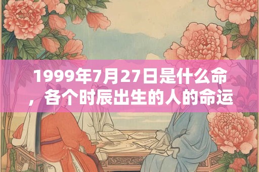 1999年7月27日是什么命，各个时辰出生的人的命运