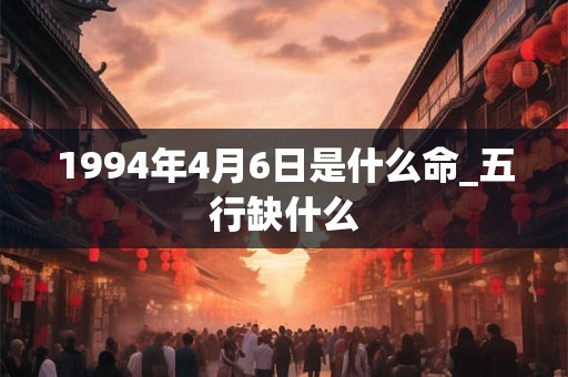 1994年4月6日是什么命_五行缺什么