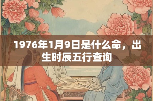 1976年1月9日是什么命，出生时辰五行查询