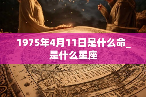 1975年4月11日是什么命_是什么星座