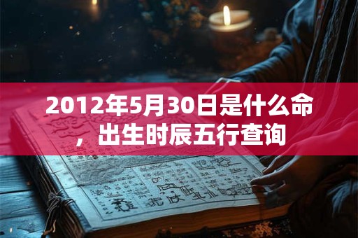 2012年5月30日是什么命，出生时辰五行查询