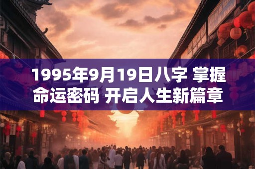 1995年9月19日八字 掌握命运密码 开启人生新篇章！