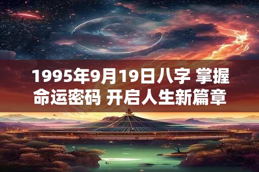 1995年9月19日八字 掌握命运密码 开启人生新篇章! 1995年9月19日八字 掌握命运密码 开启人生新篇章!