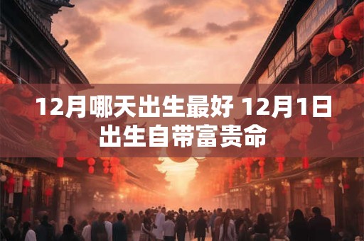 12月哪天出生最好 12月1日出生自带富贵命
