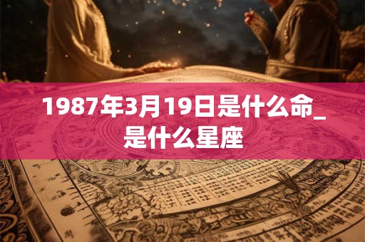 1987年3月19日是什么命_是什么星座 1987年3月19日是什么命_是什么星座