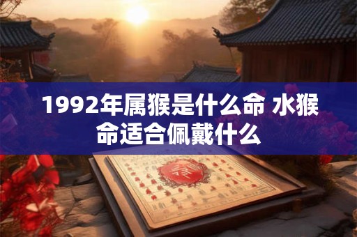 1992年属猴是什么命 水猴命适合佩戴什么 1992年属猴是什么命 水猴命适合佩戴什么