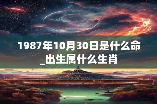 1987年10月30日是什么命_出生属什么生肖
