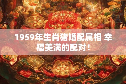 1959年生肖猪婚配属相 幸福美满的配对！