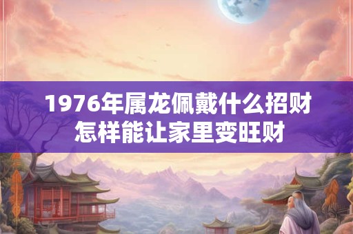 1976年属龙佩戴什么招财 怎样能让家里变旺财