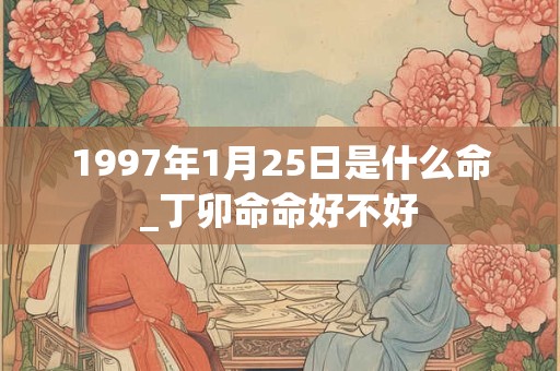 1997年1月25日是什么命_丁卯命命好不好