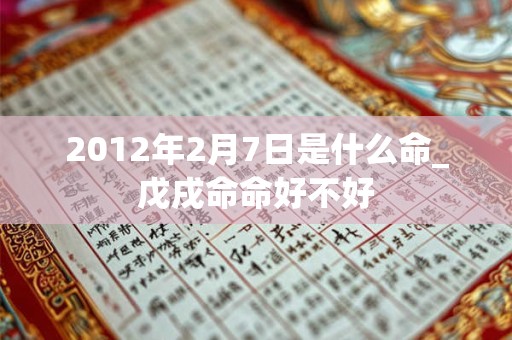 2012年2月7日是什么命_戊戌命命好不好 2012年2月7日是什么命_戊戌命命好不好
