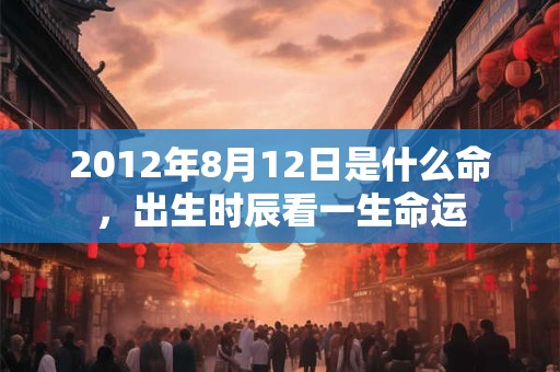 2012年8月12日是什么命,出生时辰看一生命运 2012年8月12日是什么命,出生时辰看一生命运