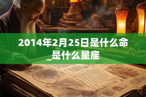 2014年2月25日是什么命_是什么星座