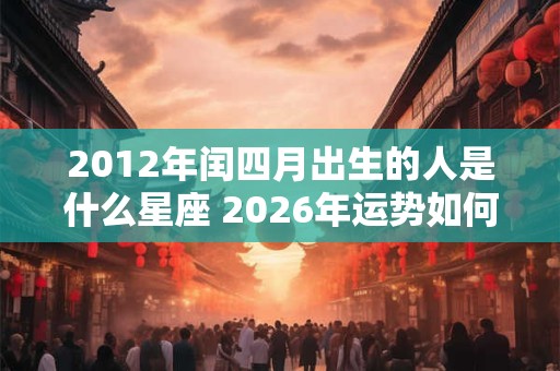 2012年闰四月出生的人是什么星座 2026年运势如何