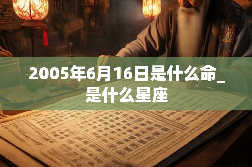 2005年6月16日是什么命_是什么星座 2005年6月16日是什么命_是什么星座