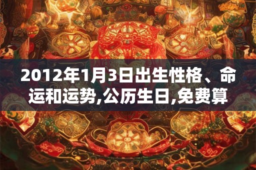 2012年1月3日出生性格、命运和运势,公历生日,免费算命 2012年1月3日出生性格、命运和运势,公历生日,免费算命