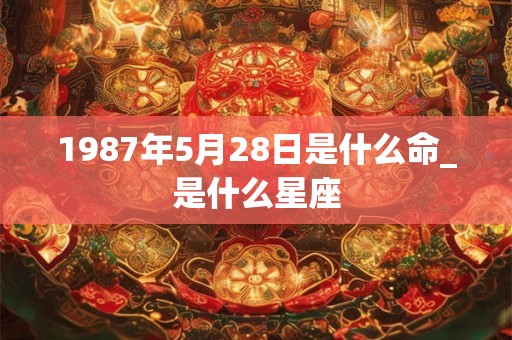 1987年5月28日是什么命_是什么星座