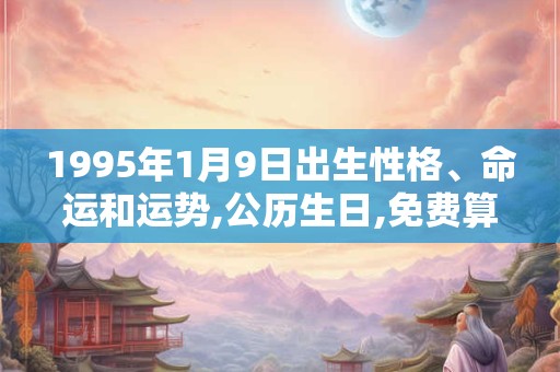 1995年1月9日出生性格、命运和运势,公历生日,免费算命 1995年1月9日出生性格、命运和运势,公历生日,免费算命