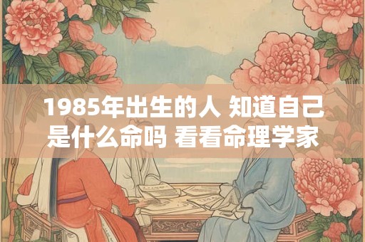 1985年出生的人 知道自己是什么命吗 看看命理学家怎么说