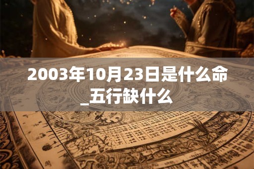 2003年10月23日是什么命_五行缺什么 2003年10月23日是什么命_五行缺什么