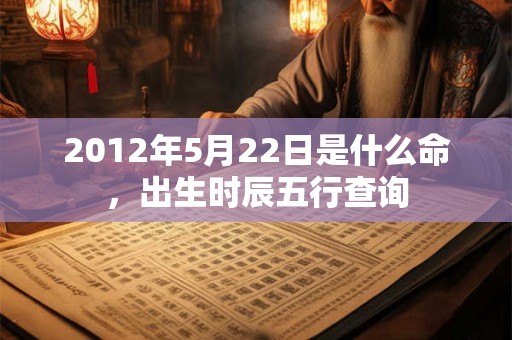 2012年5月22日是什么命，出生时辰五行查询