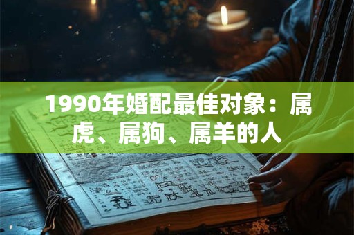 1990年婚配最佳对象：属虎、属狗、属羊的人