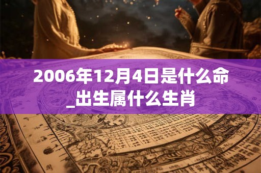 2006年12月4日是什么命_出生属什么生肖 2006年12月4日是什么命_出生属什么生肖
