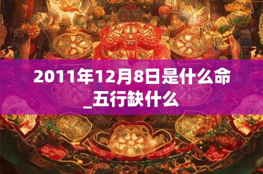 2011年12月8日是什么命_五行缺什么 2011年12月8日是什么命_五行缺什么