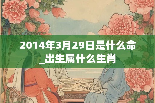 2014年3月29日是什么命_出生属什么生肖 2014年3月29日是什么命_出生属什么生肖