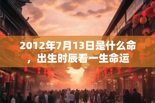 2012年7月13日是什么命，出生时辰看一生命运